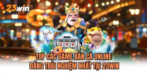 Top Các Game Bắn Cá Online Đáng Trải Nghiệm Nhất Tại 23WIN