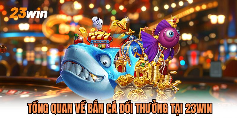 Tổng quan về bắn cá đổi thưởng tại 23WIN